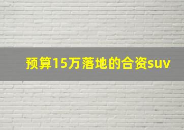 预算15万落地的合资suv