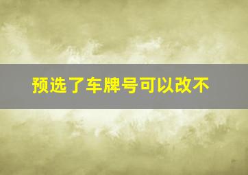 预选了车牌号可以改不