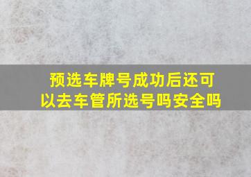 预选车牌号成功后还可以去车管所选号吗安全吗