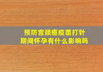 预防宫颈癌疫苗打针期间怀孕有什么影响吗