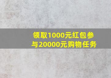 领取1000元红包参与20000元购物任务