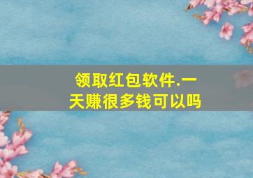 领取红包软件.一天赚很多钱可以吗