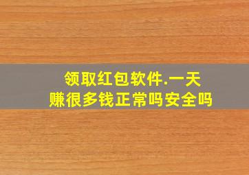 领取红包软件.一天赚很多钱正常吗安全吗