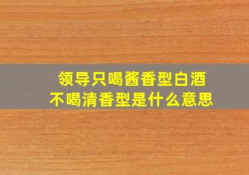 领导只喝酱香型白酒不喝清香型是什么意思