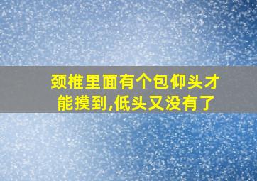 颈椎里面有个包仰头才能摸到,低头又没有了