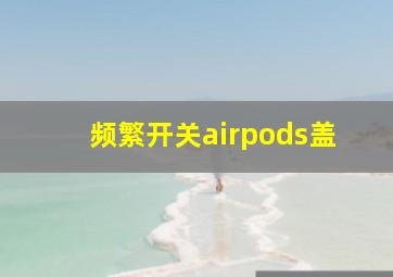 频繁开关airpods盖