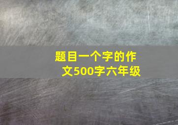 题目一个字的作文500字六年级