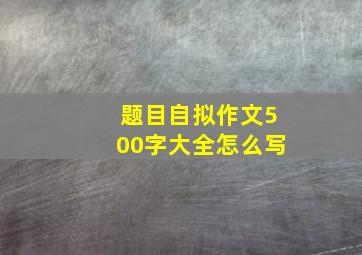 题目自拟作文500字大全怎么写