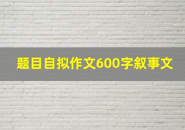 题目自拟作文600字叙事文