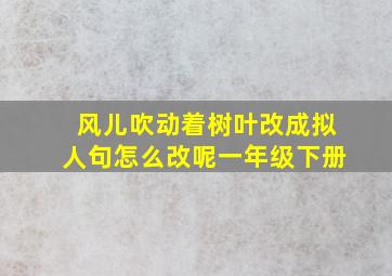 风儿吹动着树叶改成拟人句怎么改呢一年级下册