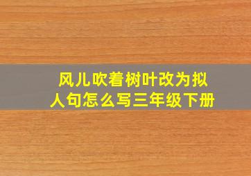 风儿吹着树叶改为拟人句怎么写三年级下册