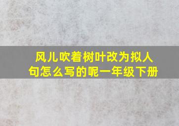 风儿吹着树叶改为拟人句怎么写的呢一年级下册