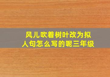 风儿吹着树叶改为拟人句怎么写的呢三年级