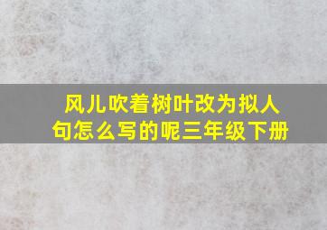 风儿吹着树叶改为拟人句怎么写的呢三年级下册