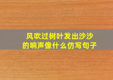 风吹过树叶发出沙沙的响声像什么仿写句子