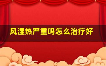 风湿热严重吗怎么治疗好