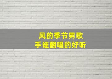 风的季节男歌手谁翻唱的好听