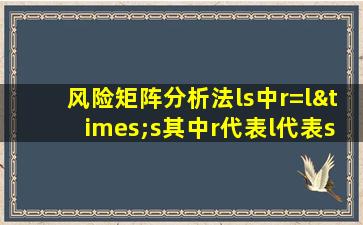 风险矩阵分析法ls中r=l×s其中r代表l代表s代表