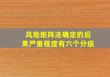 风险矩阵法确定的后果严重程度有六个分级