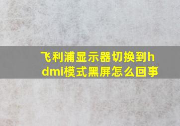 飞利浦显示器切换到hdmi模式黑屏怎么回事