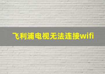 飞利浦电视无法连接wifi