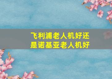 飞利浦老人机好还是诺基亚老人机好