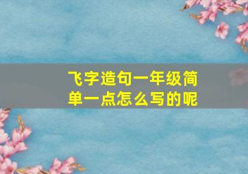 飞字造句一年级简单一点怎么写的呢