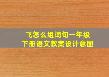 飞怎么组词句一年级下册语文教案设计意图