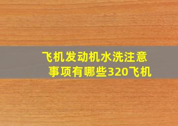 飞机发动机水洗注意事项有哪些320飞机