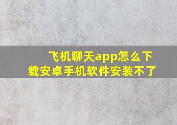 飞机聊天app怎么下载安卓手机软件安装不了