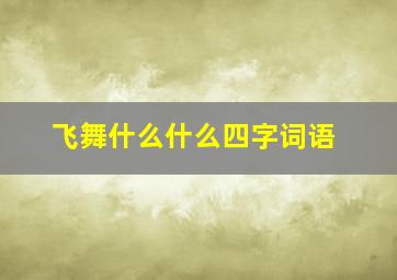 飞舞什么什么四字词语