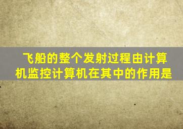 飞船的整个发射过程由计算机监控计算机在其中的作用是