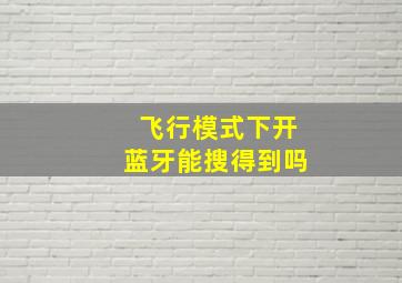 飞行模式下开蓝牙能搜得到吗