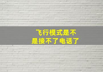 飞行模式是不是接不了电话了