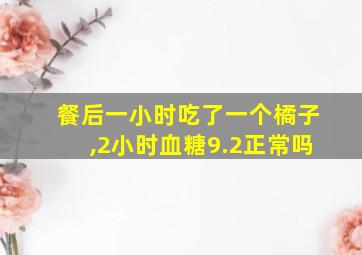 餐后一小时吃了一个橘子,2小时血糖9.2正常吗