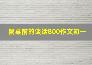 餐桌前的谈话800作文初一