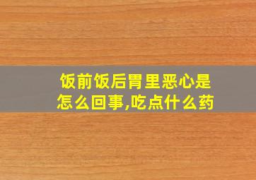 饭前饭后胃里恶心是怎么回事,吃点什么药