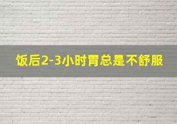 饭后2-3小时胃总是不舒服