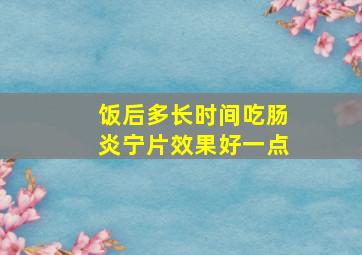 饭后多长时间吃肠炎宁片效果好一点