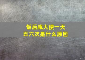 饭后就大便一天五六次是什么原因