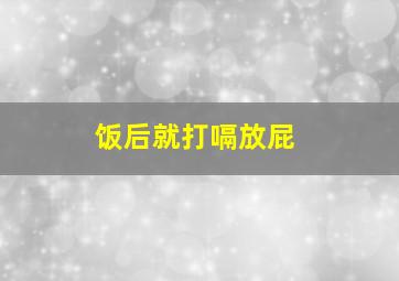 饭后就打嗝放屁