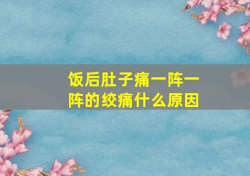 饭后肚子痛一阵一阵的绞痛什么原因