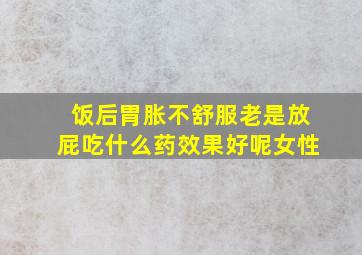 饭后胃胀不舒服老是放屁吃什么药效果好呢女性