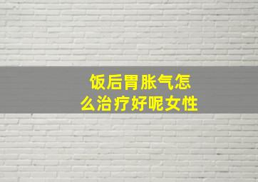 饭后胃胀气怎么治疗好呢女性