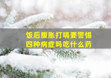 饭后腹胀打嗝要警惕四种病症吗吃什么药