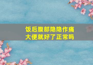 饭后腹部隐隐作痛大便就好了正常吗