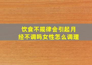 饮食不规律会引起月经不调吗女性怎么调理