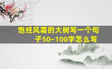 饱经风霜的大树写一个句子50~100字怎么写