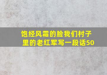 饱经风霜的脸我们村子里的老红军写一段话50