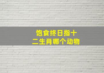 饱食终日指十二生肖哪个动物